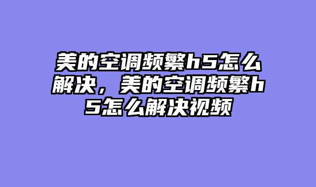 美的空调频繁h5怎么解决，美的空调频繁h5怎么解决视频