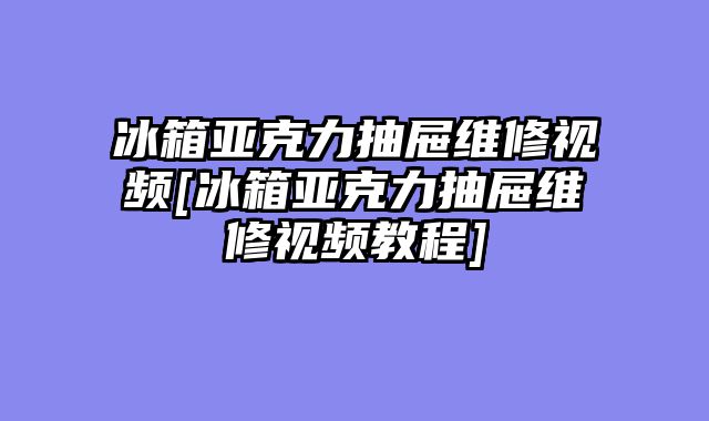 冰箱亚克力抽屉维修视频[冰箱亚克力抽屉维修视频教程]