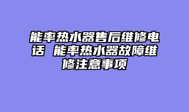 能率热水器售后维修电话 能率热水器故障维修注意事项
