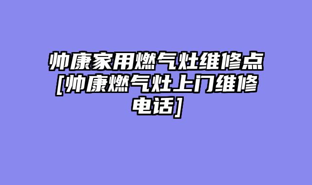 帅康家用燃气灶维修点[帅康燃气灶上门维修电话]