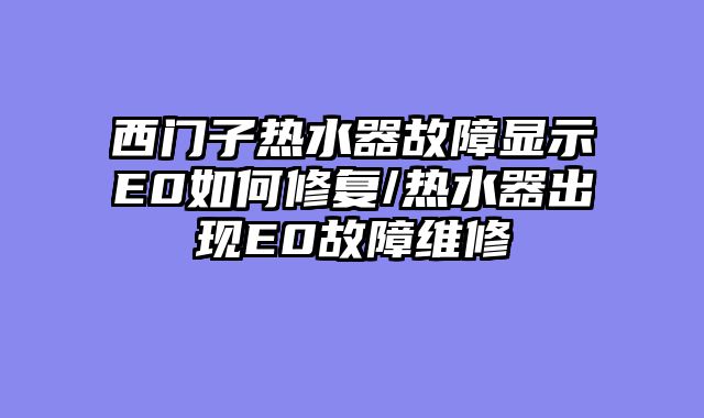 西门子热水器故障显示E0如何修复/热水器出现E0故障维修