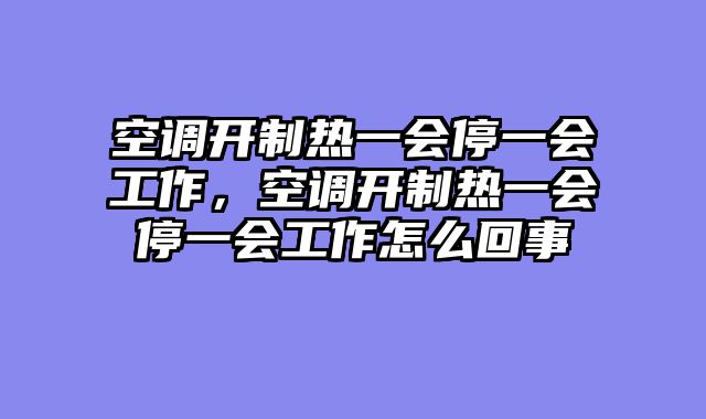 空调开制热一会停一会工作，空调开制热一会停一会工作怎么回事