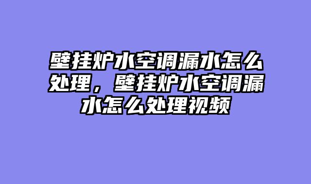 壁挂炉水空调漏水怎么处理，壁挂炉水空调漏水怎么处理视频