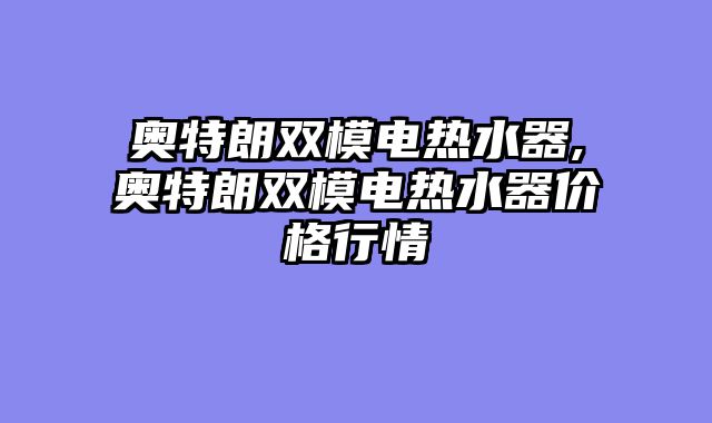 奥特朗双模电热水器,奥特朗双模电热水器价格行情