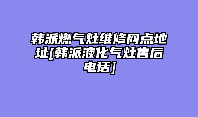 韩派燃气灶维修网点地址[韩派液化气灶售后电话]
