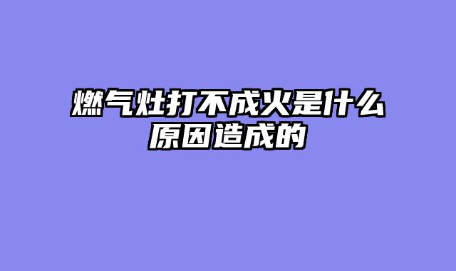 燃气灶打不成火是什么原因造成的