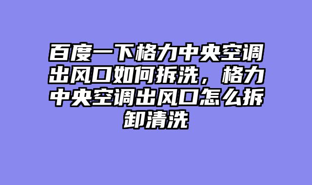 百度一下格力中央空调出风口如何拆洗，格力中央空调出风口怎么拆卸清洗