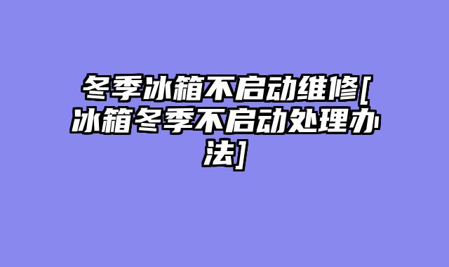 冬季冰箱不启动维修[冰箱冬季不启动处理办法]