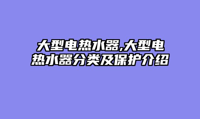 大型电热水器,大型电热水器分类及保护介绍