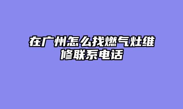 在广州怎么找燃气灶维修联系电话