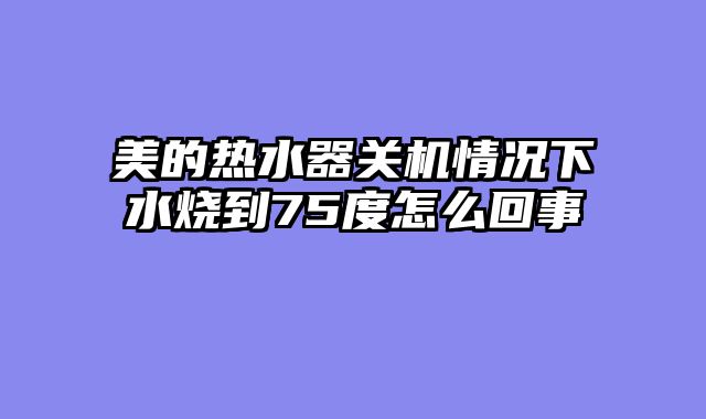 美的热水器关机情况下水烧到75度怎么回事