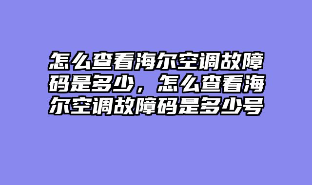 怎么查看海尔空调故障码是多少，怎么查看海尔空调故障码是多少号