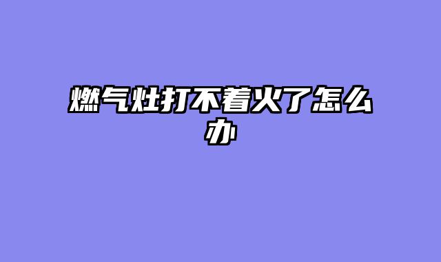 燃气灶打不着火了怎么办