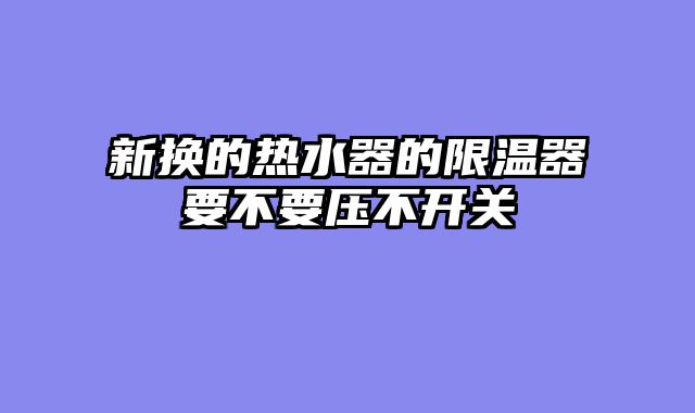 新换的热水器的限温器要不要压不开关