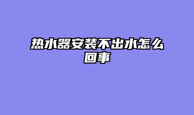 热水器安装不出水怎么回事
