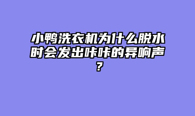 小鸭洗衣机为什么脱水时会发出咔咔的异响声？