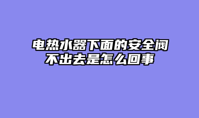 电热水器下面的安全阀不出去是怎么回事