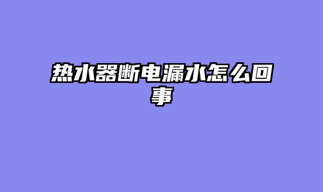 热水器断电漏水怎么回事