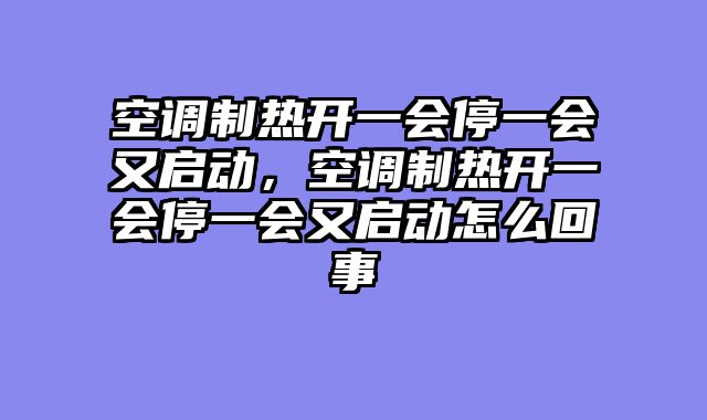 空调制热开一会停一会又启动，空调制热开一会停一会又启动怎么回事