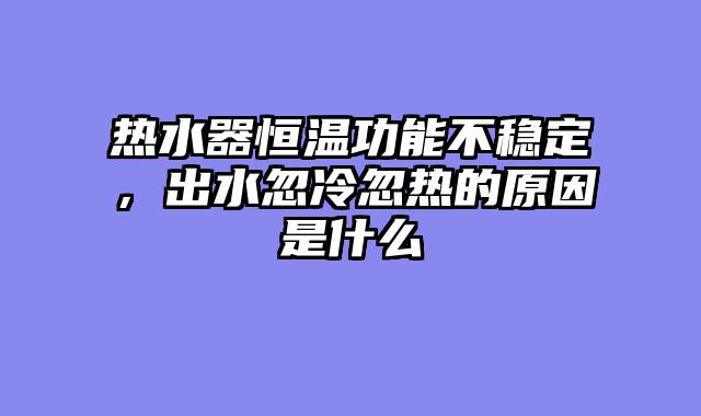 热水器恒温功能不稳定，出水忽冷忽热的原因是什么