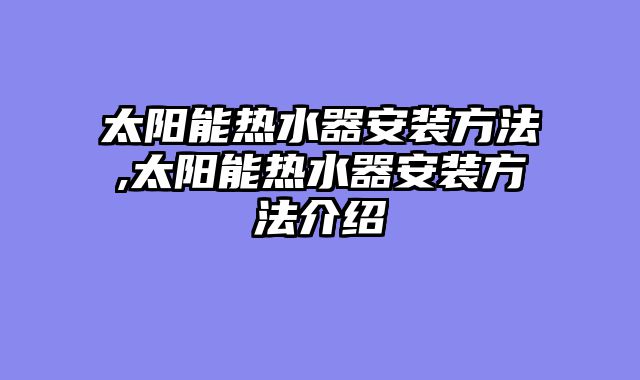 太阳能热水器安装方法,太阳能热水器安装方法介绍
