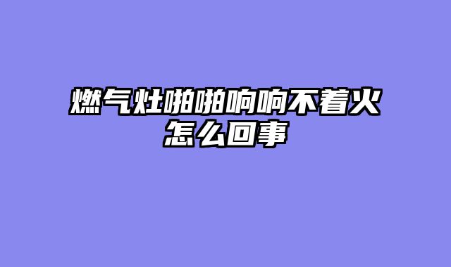 燃气灶啪啪响响不着火怎么回事
