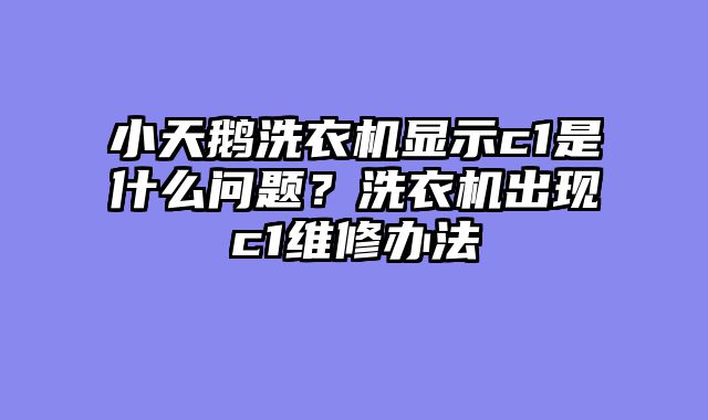 小天鹅洗衣机显示c1是什么问题？洗衣机出现c1维修办法