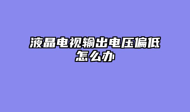 液晶电视输出电压偏低怎么办