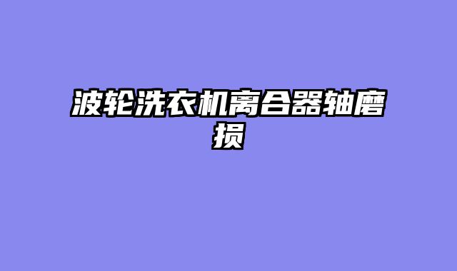 波轮洗衣机离合器轴磨损