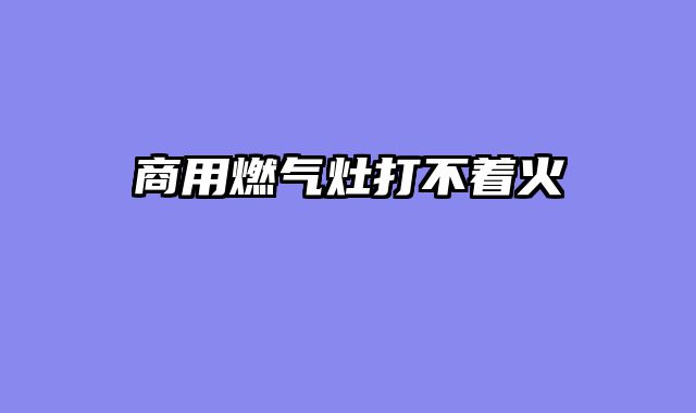 商用燃气灶打不着火
