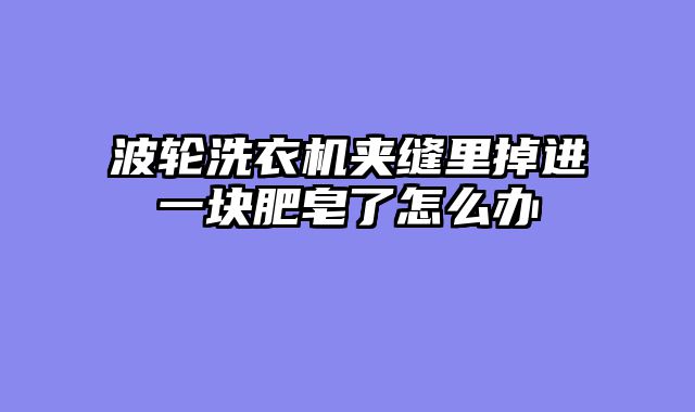 波轮洗衣机夹缝里掉进一块肥皂了怎么办