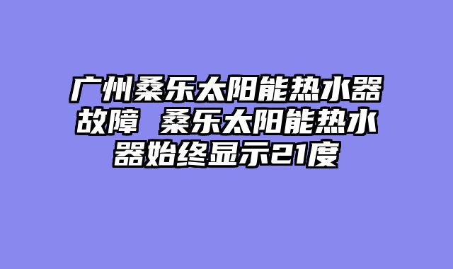 广州桑乐太阳能热水器故障 桑乐太阳能热水器始终显示21度