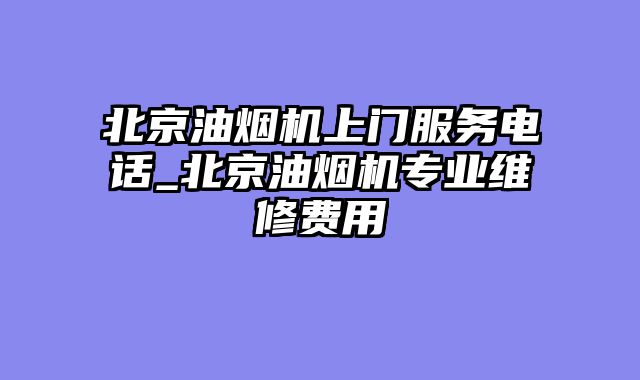 北京油烟机上门服务电话_北京油烟机专业维修费用