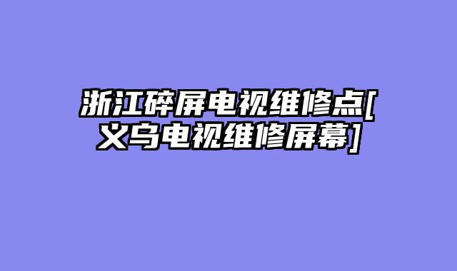 浙江碎屏电视维修点[义乌电视维修屏幕]