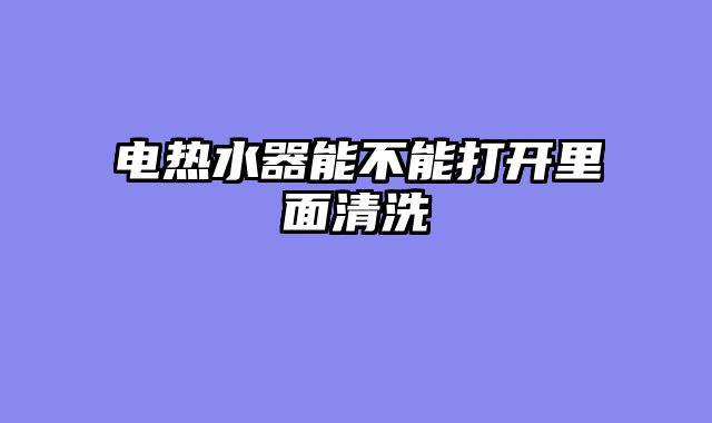 电热水器能不能打开里面清洗
