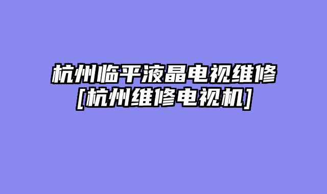 杭州临平液晶电视维修[杭州维修电视机]