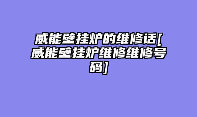 威能壁挂炉的维修话[威能壁挂炉维修维修号码]