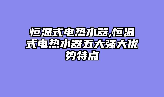 恒温式电热水器,恒温式电热水器五大强大优势特点