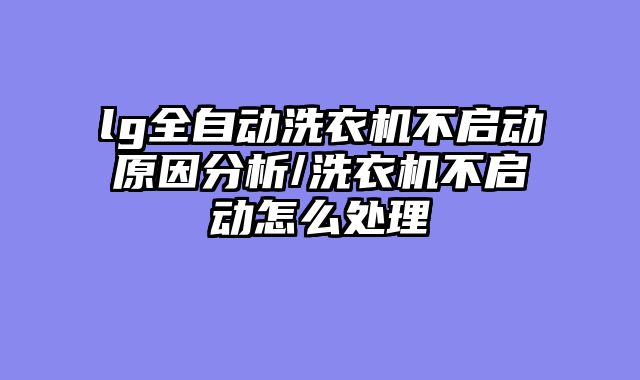 lg全自动洗衣机不启动原因分析/洗衣机不启动怎么处理