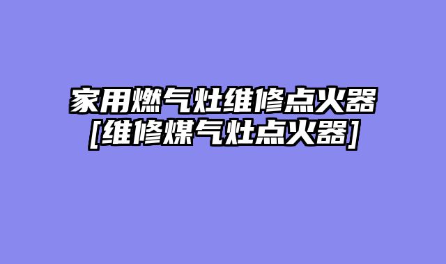 家用燃气灶维修点火器[维修煤气灶点火器]