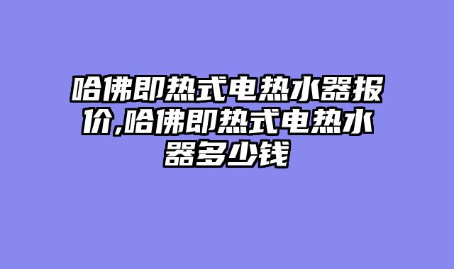 哈佛即热式电热水器报价,哈佛即热式电热水器多少钱
