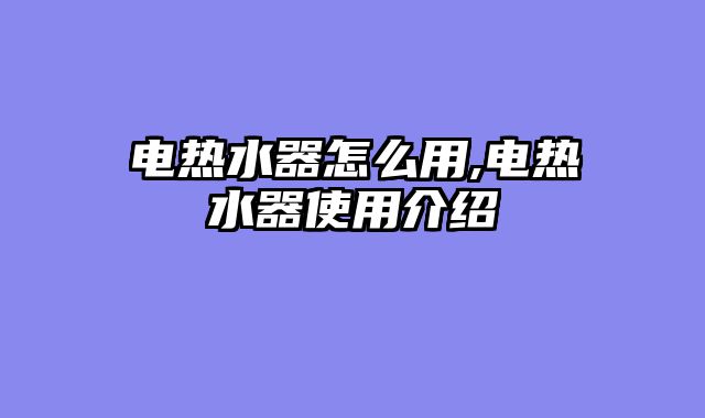 电热水器怎么用,电热水器使用介绍