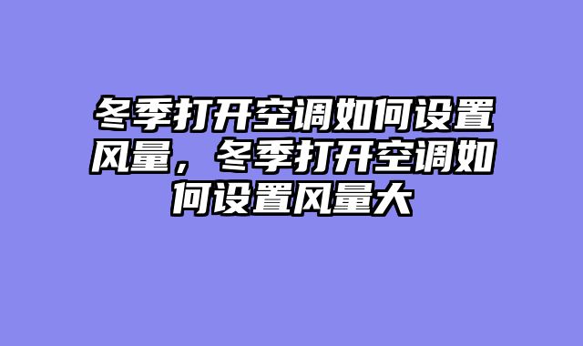 冬季打开空调如何设置风量，冬季打开空调如何设置风量大