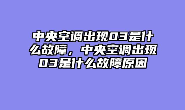 中央空调出现03是什么故障，中央空调出现03是什么故障原因