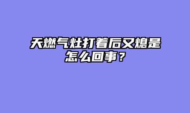 天燃气灶打着后又熄是怎么回事？