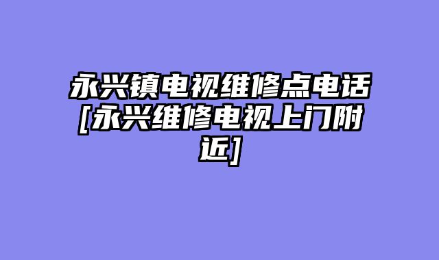 永兴镇电视维修点电话[永兴维修电视上门附近]