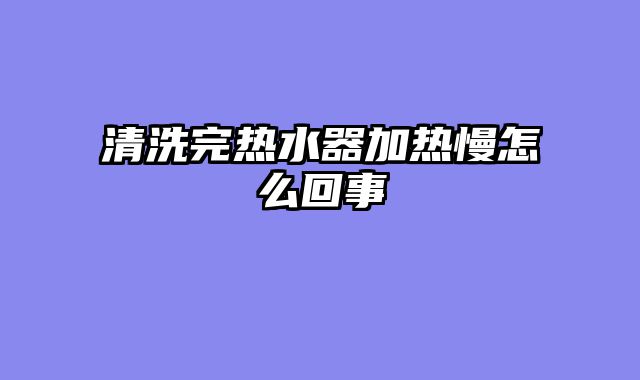 清洗完热水器加热慢怎么回事