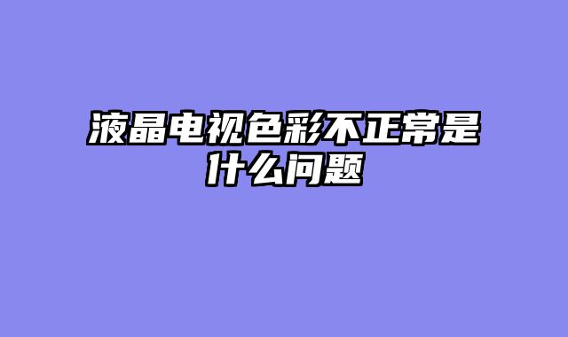 液晶电视色彩不正常是什么问题