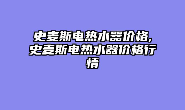 史麦斯电热水器价格,史麦斯电热水器价格行情