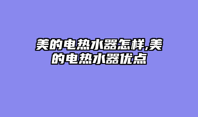 美的电热水器怎样,美的电热水器优点